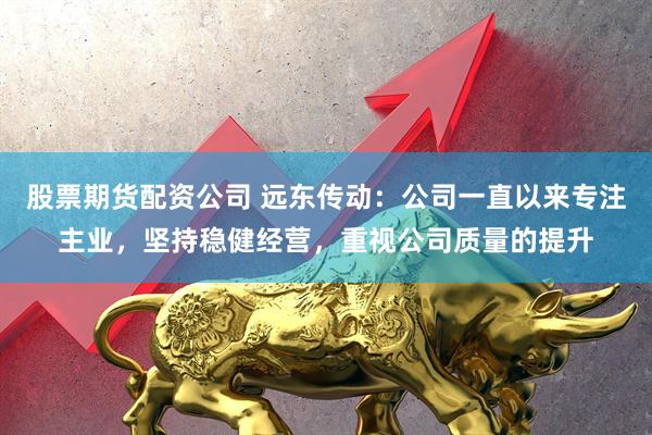 股票期货配资公司 远东传动：公司一直以来专注主业，坚持稳健经营，重视公司质量的提升