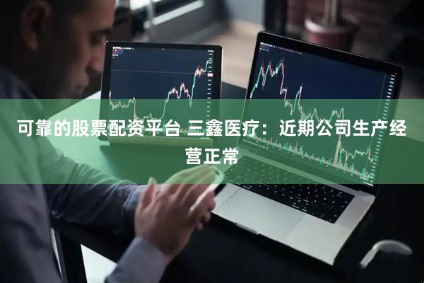 可靠的股票配资平台 三鑫医疗：近期公司生产经营正常