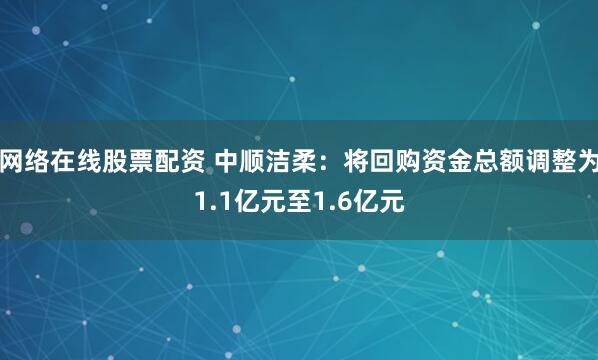 网络在线股票配资 中顺洁柔：将回购资金总额调整为1.1亿元至1.6亿元