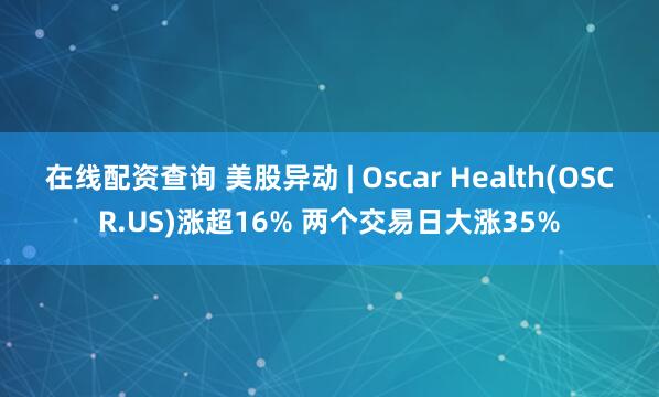 在线配资查询 美股异动 | Oscar Health(OSCR.US)涨超16% 两个交易日大涨35%