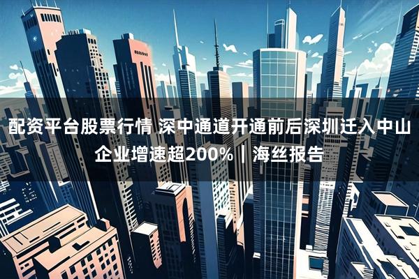 配资平台股票行情 深中通道开通前后深圳迁入中山企业增速超200%｜海丝报告