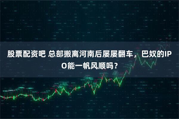 股票配资吧 总部搬离河南后屡屡翻车，巴奴的IPO能一帆风顺吗？
