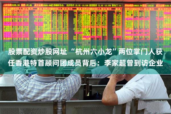 股票配资炒股网址 “杭州六小龙”两位掌门人获任香港特首顾问团成员背后：李家超曾到访企业