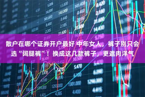 散户在哪个证券开户最好 中年女人，裤子别只会选“阔腿裤”！换成这几款裤子，更遮肉洋气