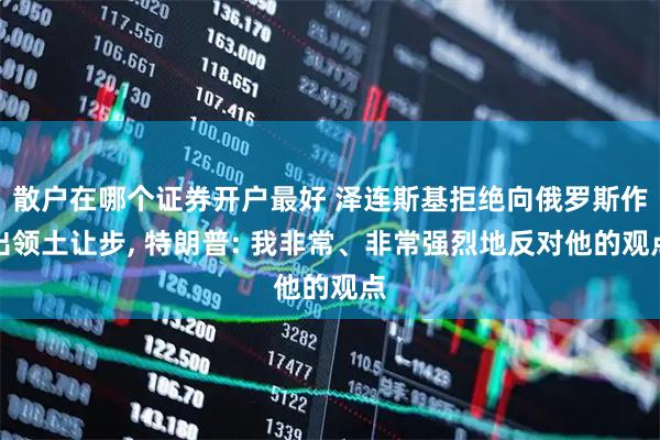 散户在哪个证券开户最好 泽连斯基拒绝向俄罗斯作出领土让步, 特朗普: 我非常、非常强烈地反对他的观点