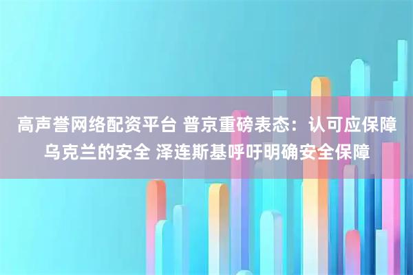 高声誉网络配资平台 普京重磅表态：认可应保障乌克兰的安全 泽连斯基呼吁明确安全保障