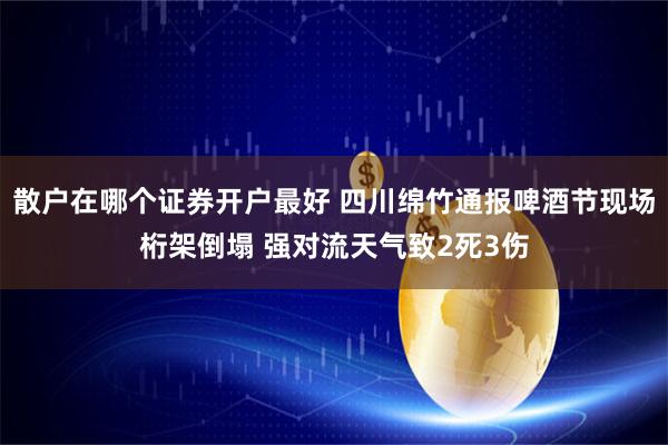 散户在哪个证券开户最好 四川绵竹通报啤酒节现场桁架倒塌 强对流天气致2死3伤