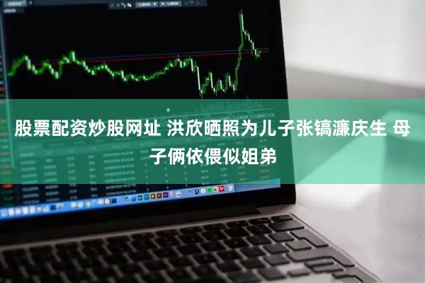股票配资炒股网址 洪欣晒照为儿子张镐濂庆生 母子俩依偎似姐弟