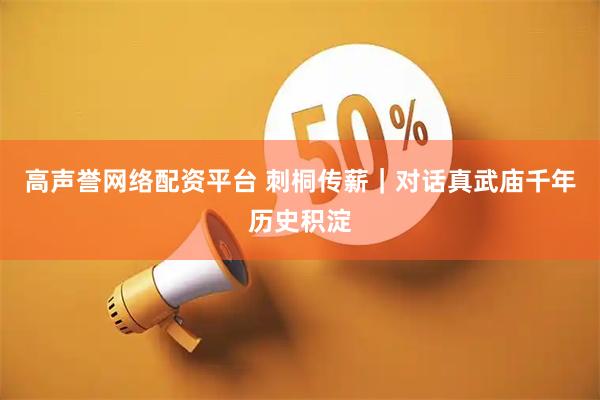 高声誉网络配资平台 刺桐传薪｜对话真武庙千年历史积淀