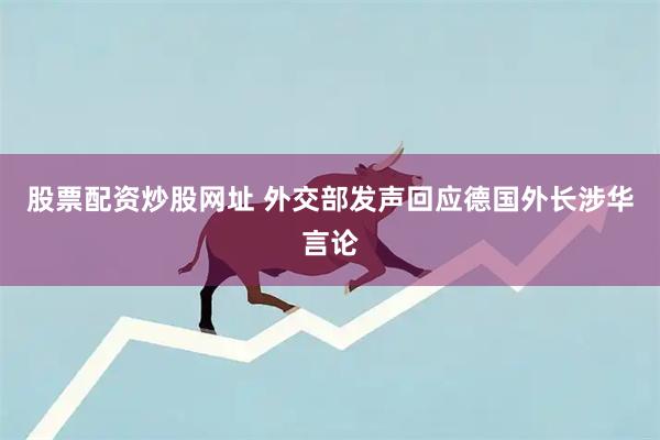股票配资炒股网址 外交部发声回应德国外长涉华言论