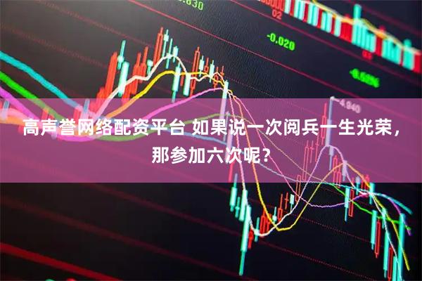 高声誉网络配资平台 如果说一次阅兵一生光荣，那参加六次呢？