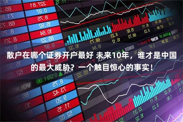 散户在哪个证券开户最好 未来10年，谁才是中国的最大威胁？一个触目惊心的事实！