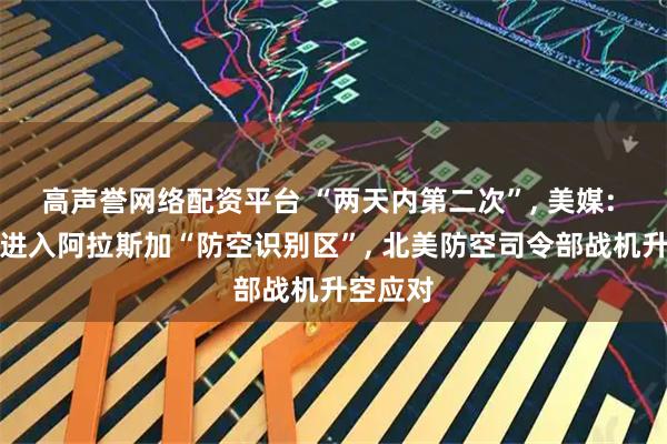 高声誉网络配资平台 “两天内第二次”, 美媒: 俄军机进入阿拉斯加“防空识别区”, 北美防空司令部战机升空应对