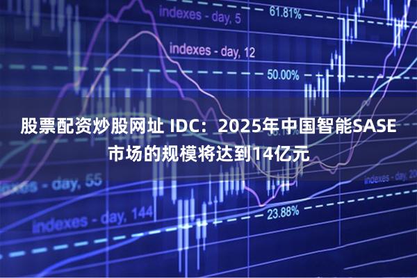 股票配资炒股网址 IDC：2025年中国智能SASE市场的规模将达到14亿元