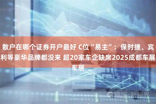 散户在哪个证券开户最好 C位“易主”：保时捷、宾利等豪华品牌都没来 超20家车企缺席2025成都车展