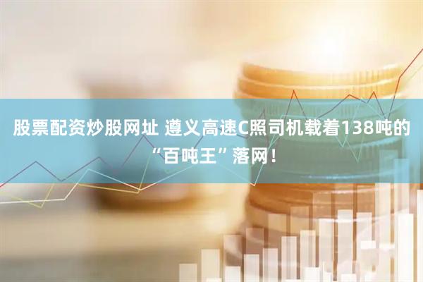 股票配资炒股网址 遵义高速C照司机载着138吨的“百吨王”落网！