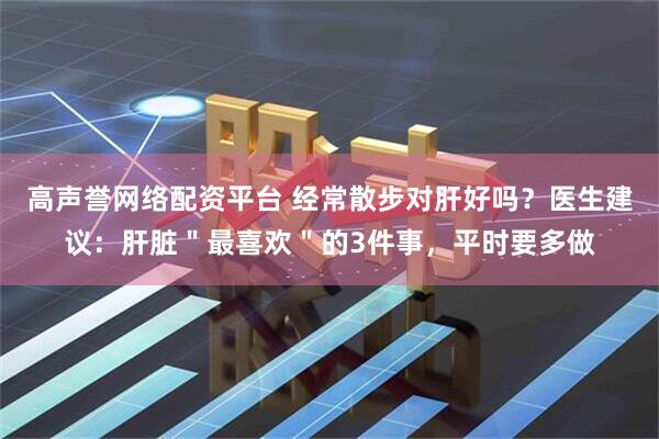 高声誉网络配资平台 经常散步对肝好吗？医生建议：肝脏＂最喜欢＂的3件事，平时要多做