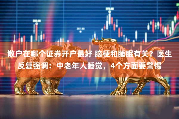 散户在哪个证券开户最好 脑梗和睡眠有关？医生反复强调：中老年人睡觉，4个方面要警惕