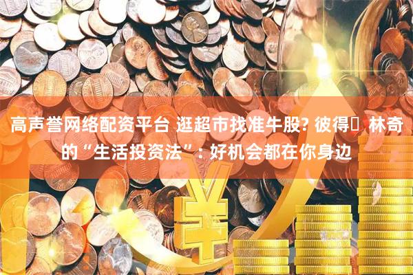 高声誉网络配资平台 逛超市找准牛股? 彼得・林奇的“生活投资法”: 好机会都在你身边