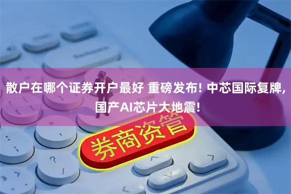 散户在哪个证券开户最好 重磅发布! 中芯国际复牌, 国产AI芯片大地震!