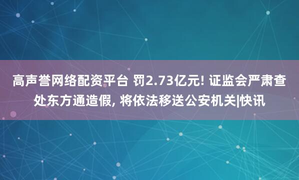 高声誉网络配资平台 罚2.73亿元! 证监会严肃查处东方通造假, 将依法移送公安机关|快讯