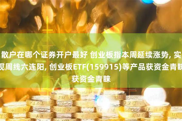 散户在哪个证券开户最好 创业板指本周延续涨势, 实现周线六连阳, 创业板ETF(159915)等产品获资金青睐