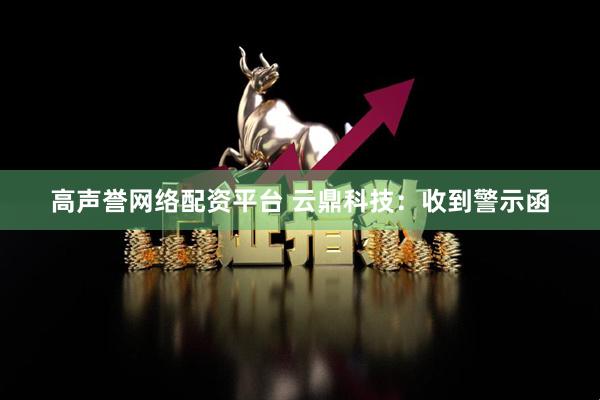 高声誉网络配资平台 云鼎科技：收到警示函