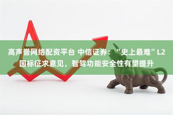 高声誉网络配资平台 中信证券：“史上最难”L2国标征求意见，智驾功能安全性有望提升