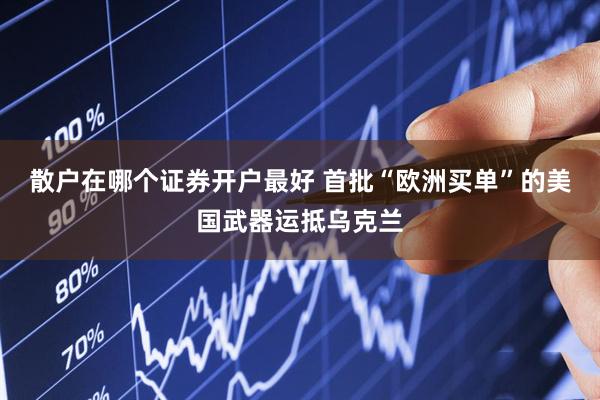 散户在哪个证券开户最好 首批“欧洲买单”的美国武器运抵乌克兰