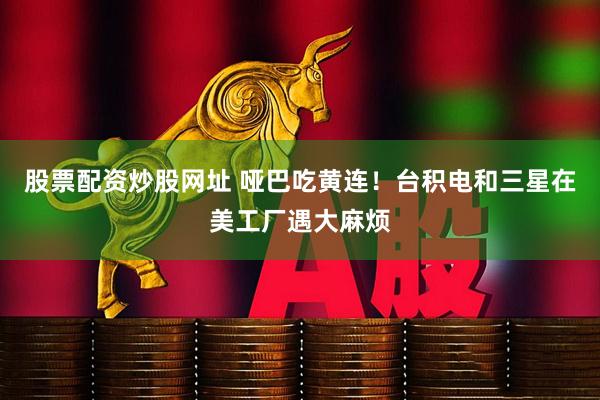 股票配资炒股网址 哑巴吃黄连！台积电和三星在美工厂遇大麻烦