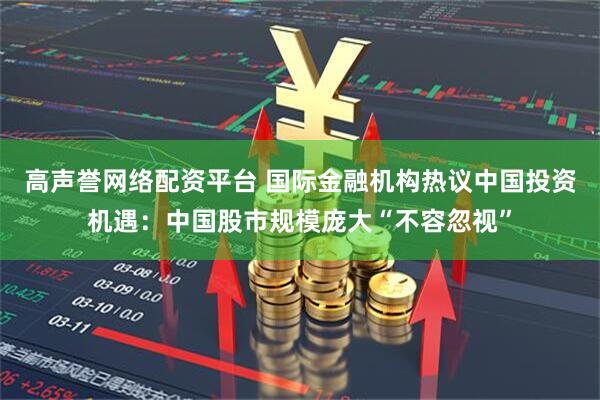 高声誉网络配资平台 国际金融机构热议中国投资机遇：中国股市规模庞大“不容忽视”