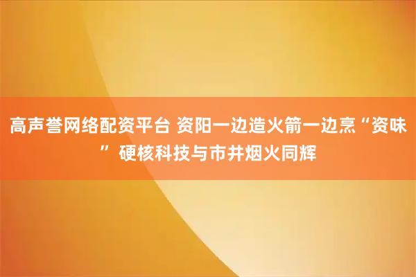 高声誉网络配资平台 资阳一边造火箭一边烹“资味” 硬核科技与市井烟火同辉