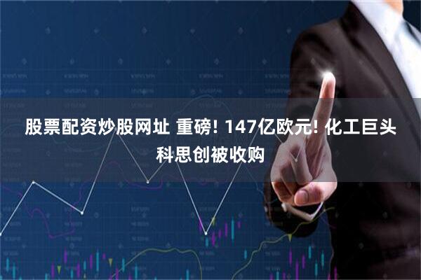 股票配资炒股网址 重磅! 147亿欧元! 化工巨头科思创被收购