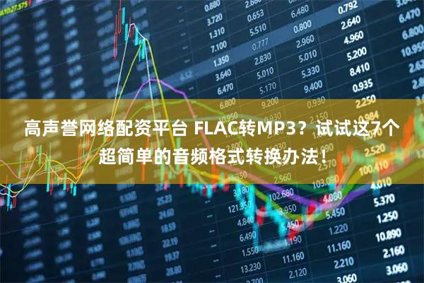高声誉网络配资平台 FLAC转MP3？试试这7个超简单的音频格式转换办法！