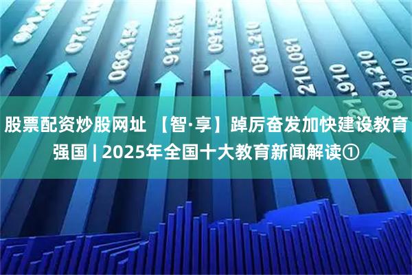股票配资炒股网址 【智·享】踔厉奋发加快建设教育强国 | 2025年全国十大教育新闻解读①