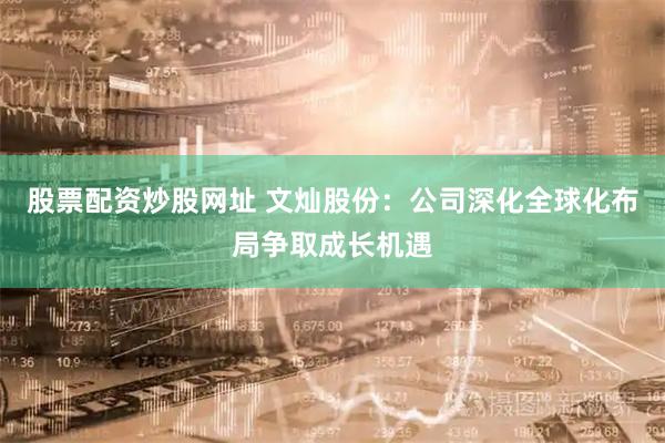 股票配资炒股网址 文灿股份：公司深化全球化布局争取成长机遇