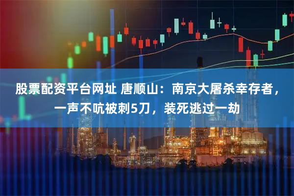 股票配资平台网址 唐顺山：南京大屠杀幸存者，一声不吭被刺5刀，装死逃过一劫