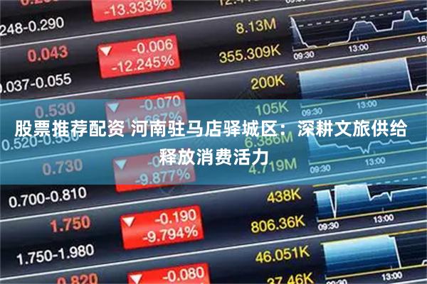 股票推荐配资 河南驻马店驿城区：深耕文旅供给 释放消费活力