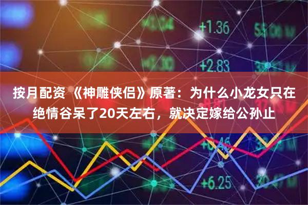 按月配资 《神雕侠侣》原著：为什么小龙女只在绝情谷呆了20天左右，就决定嫁给公孙止