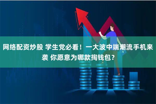 网络配资炒股 学生党必看！一大波中端潮流手机来袭 你愿意为哪款掏钱包？