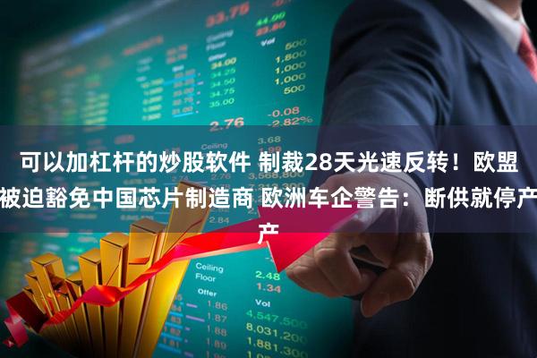 可以加杠杆的炒股软件 制裁28天光速反转！欧盟被迫豁免中国芯片制造商 欧洲车企警告：断供就停产
