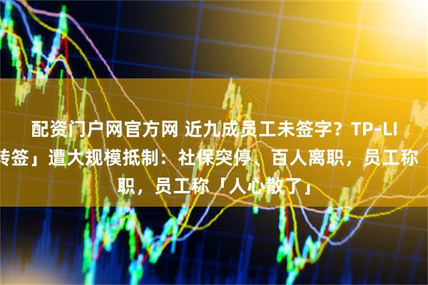 配资门户网官方网 近九成员工未签字？TP-LINK「全员转签」遭大规模抵制：社保突停、百人离职，员工称「人心散了」