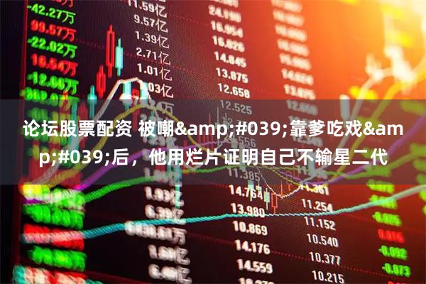 论坛股票配资 被嘲'靠爹吃戏'后，他用烂片证明自己不输星二代
