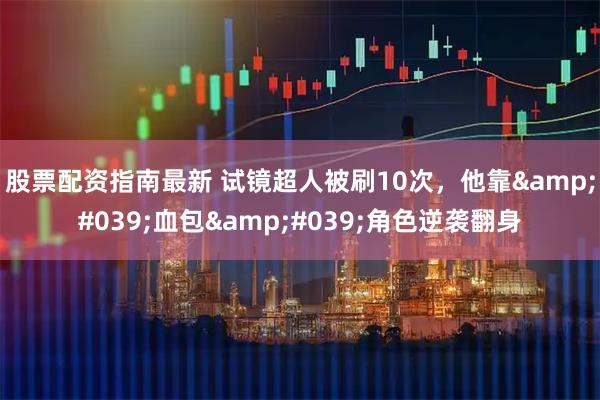 股票配资指南最新 试镜超人被刷10次，他靠'血包'角色逆袭翻身
